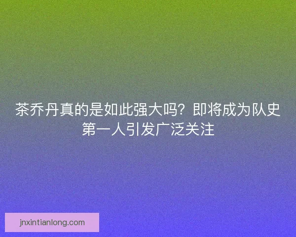 茶乔丹真的是如此强大吗？即将成为队史第一人引发广泛关注