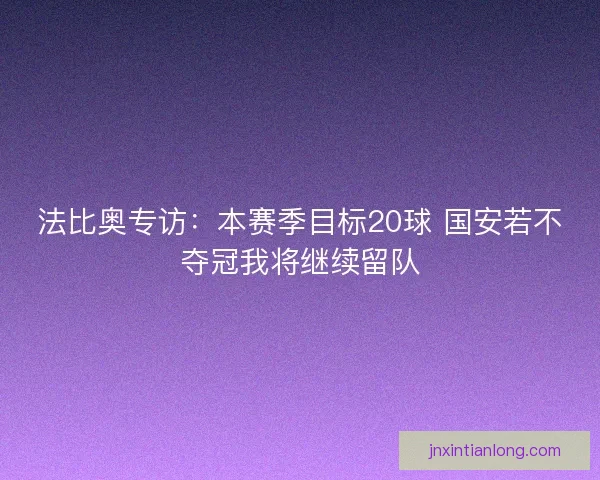 法比奥专访：本赛季目标20球 国安若不夺冠我将继续留队