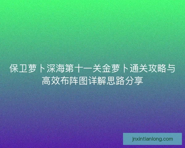 保卫萝卜深海第十一关金萝卜通关攻略与高效布阵图详解思路分享