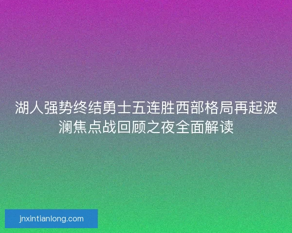 湖人强势终结勇士五连胜西部格局再起波澜焦点战回顾之夜全面解读