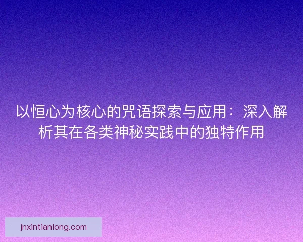 以恒心为核心的咒语探索与应用：深入解析其在各类神秘实践中的独特作用