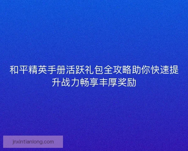 和平精英手册活跃礼包全攻略助你快速提升战力畅享丰厚奖励