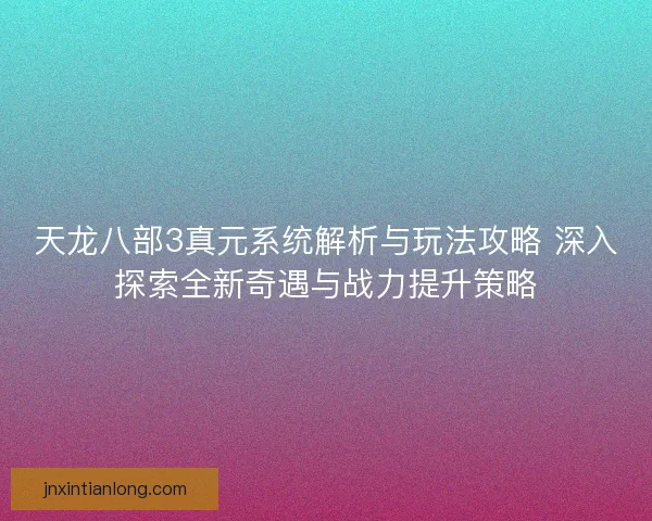 天龙八部3真元系统解析与玩法攻略 深入探索全新奇遇与战力提升策略
