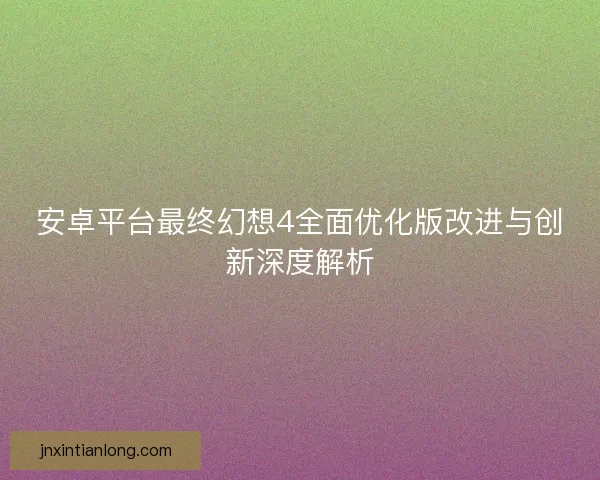 安卓平台最终幻想4全面优化版改进与创新深度解析