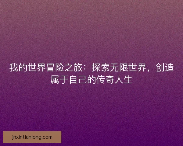 我的世界冒险之旅：探索无限世界，创造属于自己的传奇人生