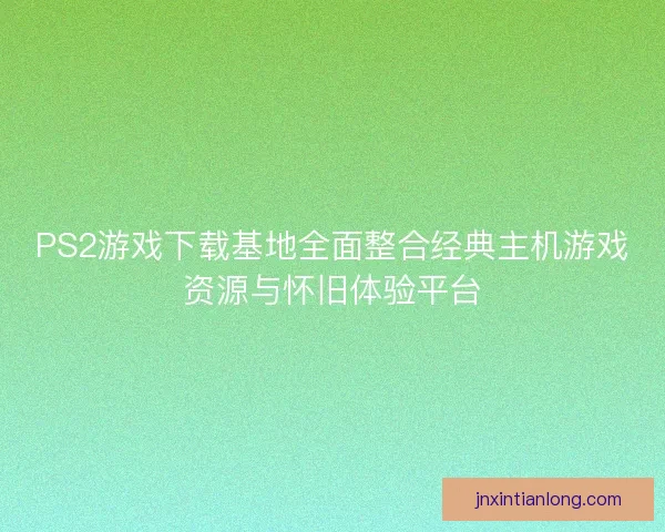 PS2游戏下载基地全面整合经典主机游戏资源与怀旧体验平台