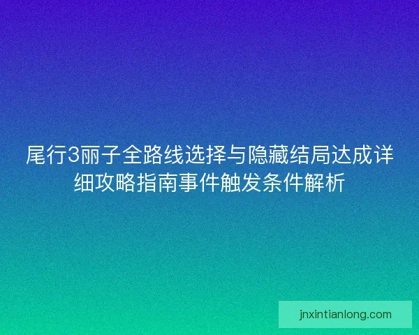 尾行3丽子全路线选择与隐藏结局达成详细攻略指南事件触发条件解析