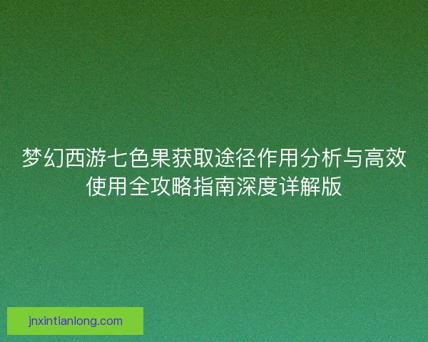 梦幻西游七色果获取途径作用分析与高效使用全攻略指南深度详解版
