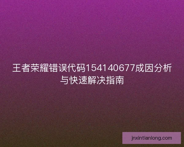 王者荣耀错误代码154140677成因分析与快速解决指南