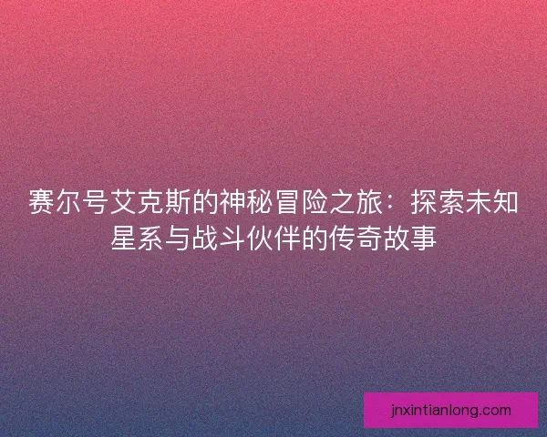 赛尔号艾克斯的神秘冒险之旅：探索未知星系与战斗伙伴的传奇故事