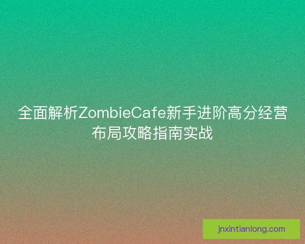 全面解析ZombieCafe新手进阶高分经营布局攻略指南实战