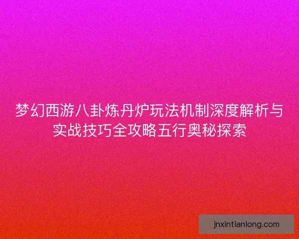 梦幻西游八卦炼丹炉玩法机制深度解析与实战技巧全攻略五行奥秘探索