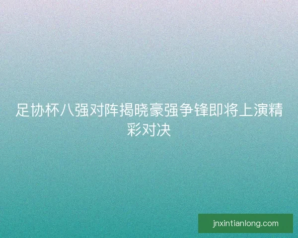 足协杯八强对阵揭晓豪强争锋即将上演精彩对决