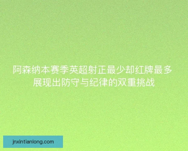 阿森纳本赛季英超射正最少却红牌最多 展现出防守与纪律的双重挑战 阿森纳本赛季英超射正最少却红牌最多 展现出防守与纪律的双重挑战