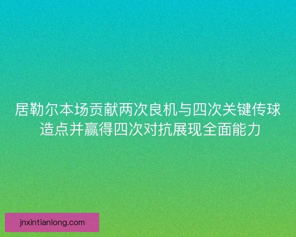 居勒尔本场贡献两次良机与四次关键传球 造点并赢得四次对抗展现全面能力 居勒尔本场贡献两次良机与四次关键传球 造点并赢得四次对抗展现全面能力