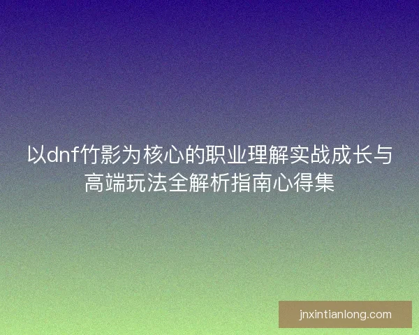 以dnf竹影为核心的职业理解实战成长与高端玩法全解析指南心得集