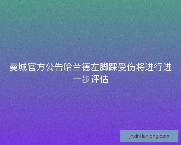 曼城官方公告哈兰德左脚踝受伤将进行进一步评估