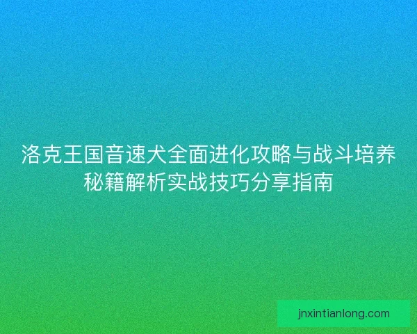 洛克王国音速犬全面进化攻略与战斗培养秘籍解析实战技巧分享指南