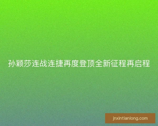 孙颖莎连战连捷再度登顶全新征程再启程