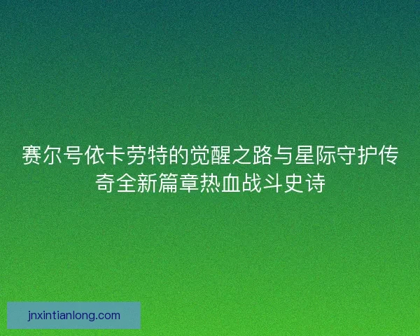 赛尔号依卡劳特的觉醒之路与星际守护传奇全新篇章热血战斗史诗