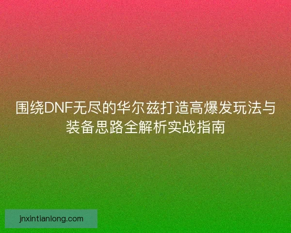 围绕DNF无尽的华尔兹打造高爆发玩法与装备思路全解析实战指南