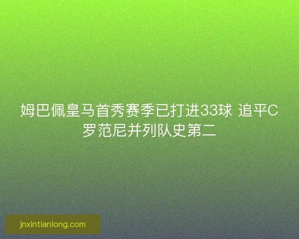 姆巴佩皇马首秀赛季已打进33球 追平C罗范尼并列队史第二 姆巴佩皇马首秀赛季已打进33球 追平C罗范尼并列队史第二