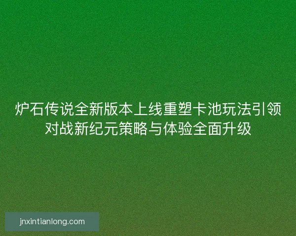 炉石传说全新版本上线重塑卡池玩法引领对战新纪元策略与体验全面升级