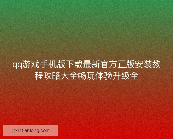 qq游戏手机版下载最新官方正版安装教程攻略大全畅玩体验升级全 qq游戏手机版下载最新官方正版安装教程攻略大全畅玩体验升级全