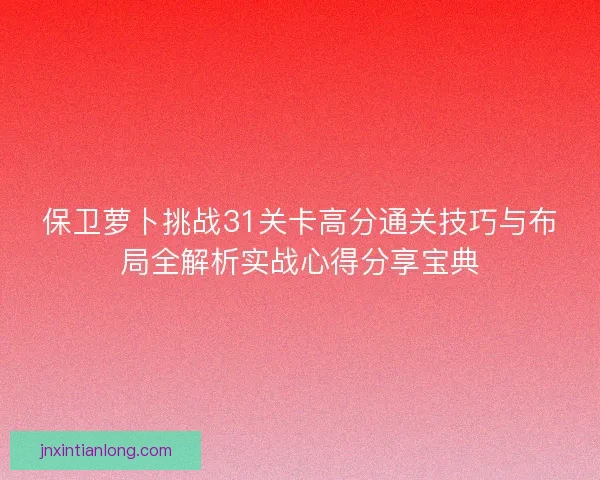 保卫萝卜挑战31关卡高分通关技巧与布局全解析实战心得分享宝典