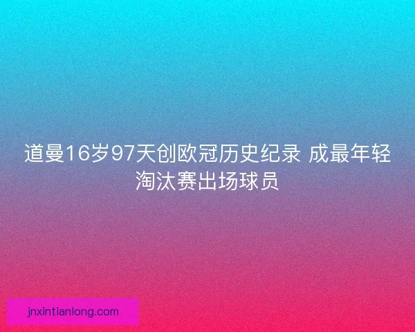 道曼16岁97天创欧冠历史纪录 成最年轻淘汰赛出场球员