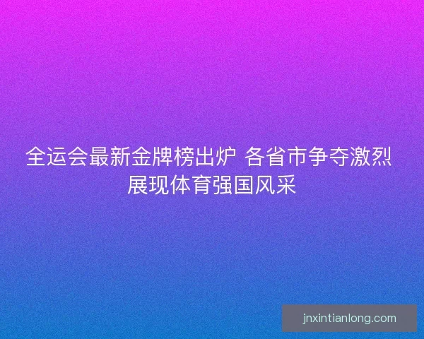 全运会最新金牌榜出炉 各省市争夺激烈 展现体育强国风采