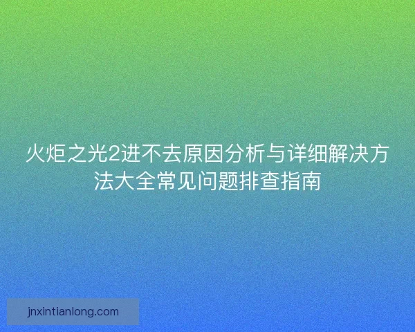 火炬之光2进不去原因分析与详细解决方法大全常见问题排查指南
