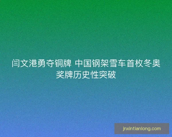 闫文港勇夺铜牌 中国钢架雪车首枚冬奥奖牌历史性突破