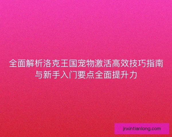 全面解析洛克王国宠物激活高效技巧指南与新手入门要点全面提升力