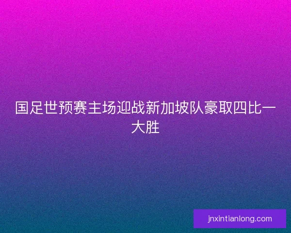 国足世预赛主场迎战新加坡队豪取四比一大胜