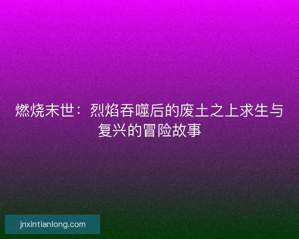 燃烧末世:烈焰吞噬后的废土之上求生与复兴的冒险故事 燃烧末世:烈焰吞噬后的废土之上求生与复兴的冒险故事