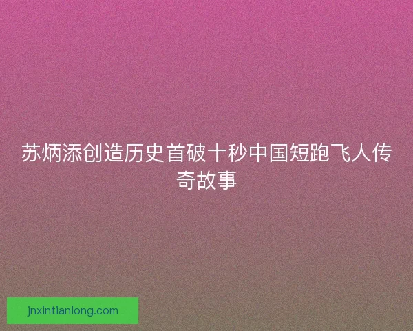 苏炳添创造历史首破十秒中国短跑飞人传奇故事