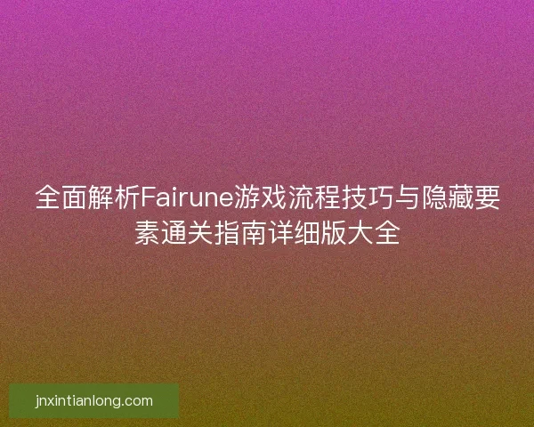 全面解析Fairune游戏流程技巧与隐藏要素通关指南详细版大全 全面解析Fairune游戏流程技巧与隐藏要素通关指南详细版大全