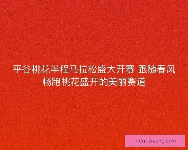 平谷桃花半程马拉松盛大开赛 跟随春风畅跑桃花盛开的美丽赛道 平谷桃花半程马拉松盛大开赛 跟随春风畅跑桃花盛开的美丽赛道