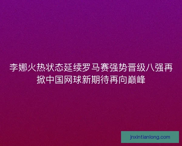 李娜火热状态延续罗马赛强势晋级八强再掀中国网球新期待再向巅峰