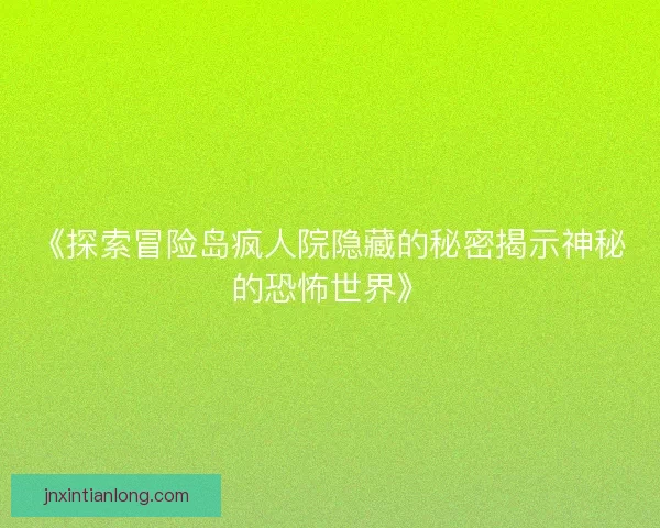 《探索冒险岛疯人院隐藏的秘密揭示神秘的恐怖世界》 《探索冒险岛疯人院隐藏的秘密揭示神秘的恐怖世界》
