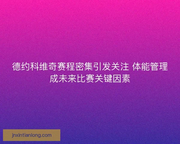 德约科维奇赛程密集引发关注 体能管理成未来比赛关键因素