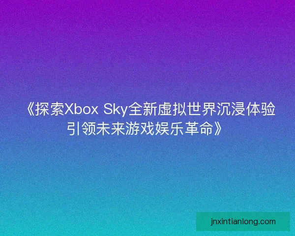 《探索Xbox Sky全新虚拟世界沉浸体验引领未来游戏娱乐革命》